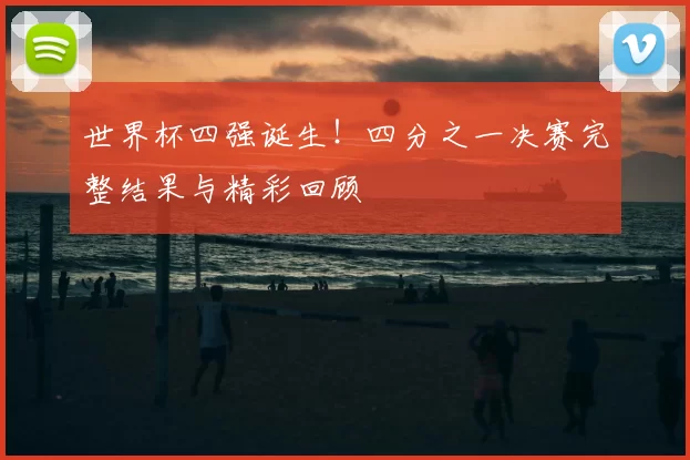 世界杯四强诞生!四分之一决赛完整结果与精彩回顾