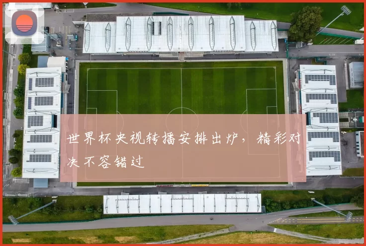 世界杯央视转播安排出炉,精彩对决不容错过
