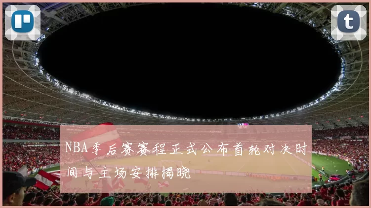 NBA季后赛赛程正式公布首轮对决时间与主场安排揭晓