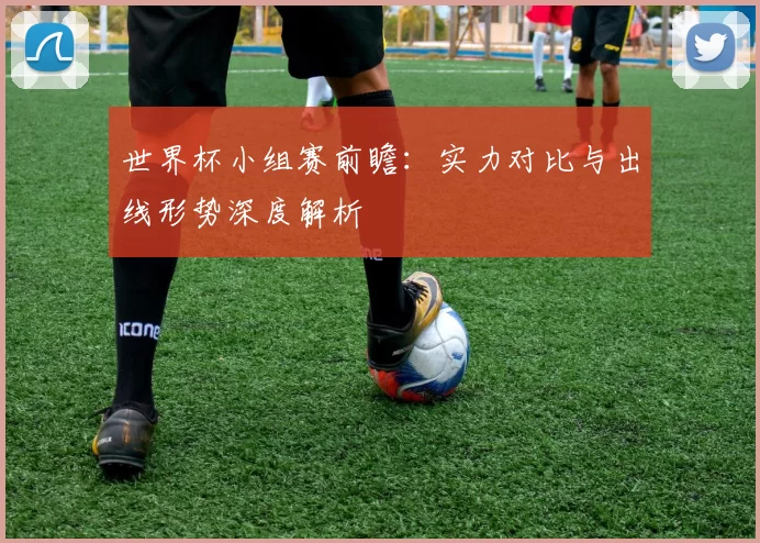 世界杯小组赛前瞻：实力对比与出线形势深度解析