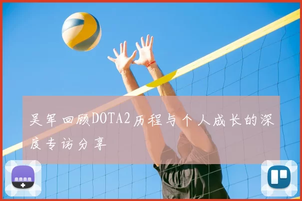 吴军回顾DOTA2历程与个人成长的深度专访分享