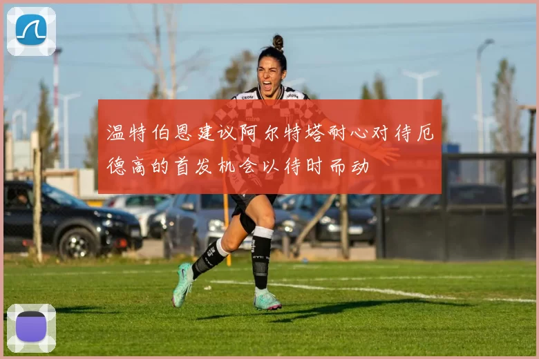 温特伯恩建议阿尔特塔耐心对待厄德高的首发机会以待时而动