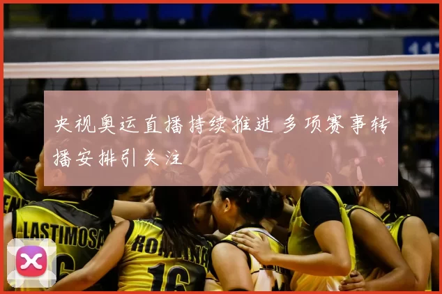 央视奥运直播持续推进 多项赛事转播安排引关注