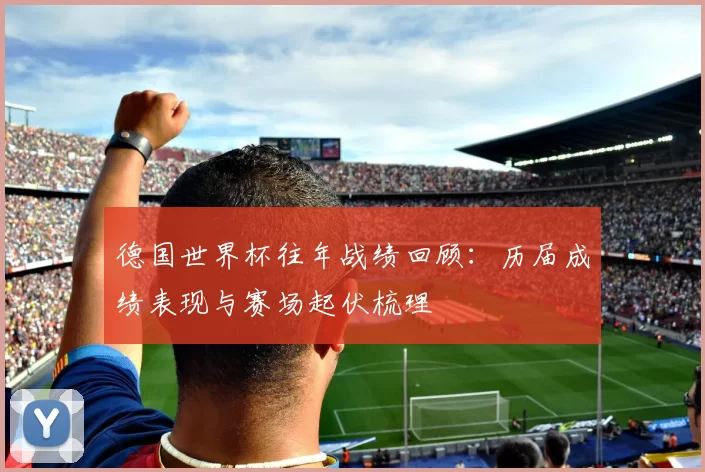 德国世界杯往年战绩回顾：历届成绩表现与赛场起伏梳理