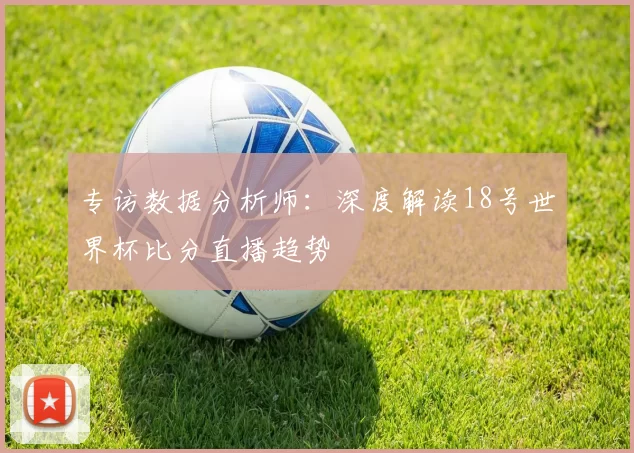 专访数据分析师：深度解读18号世界杯比分直播趋势
