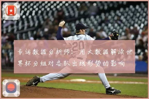 专访数据分析师:用大数据解读世界杯分组对各队出线形势的影响