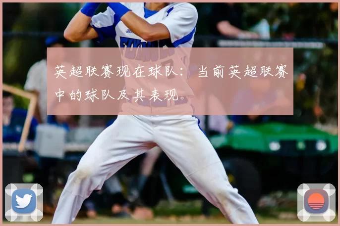 英超联赛现在球队:当前英超联赛中的球队及其表现。