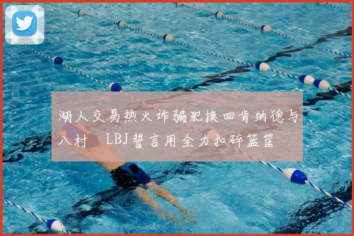 湖人交易热火诈骗犯换回肯纳德与八村塁LBJ誓言用全力扣碎篮筐