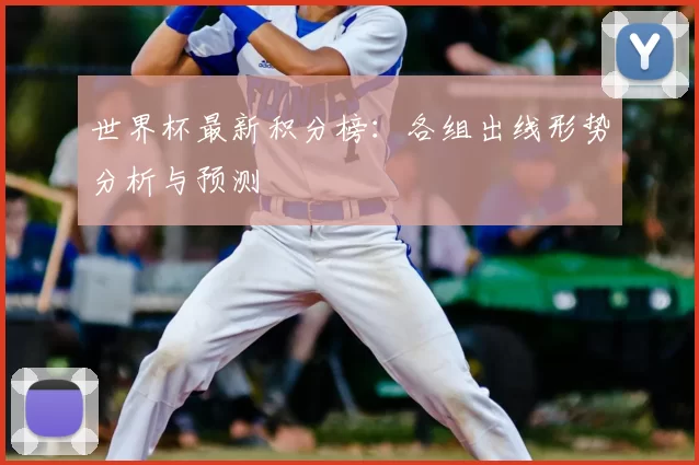世界杯最新积分榜：各组出线形势分析与预测