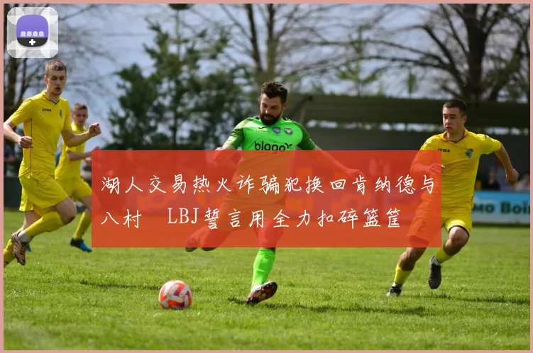 湖人交易热火诈骗犯换回肯纳德与八村塁LBJ誓言用全力扣碎篮筐