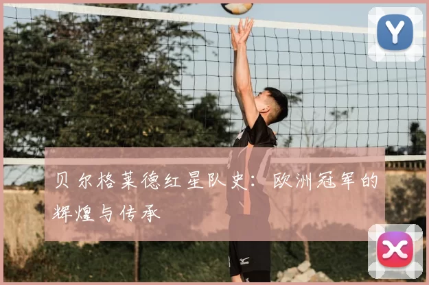 贝尔格莱德红星队史:欧洲冠军的辉煌与传承