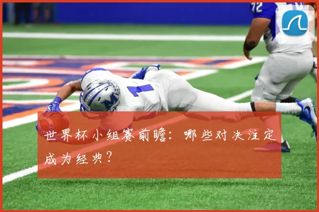 世界杯小组赛前瞻：哪些对决注定成为经典？