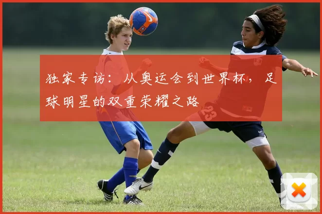 独家专访:从奥运会到世界杯,足球明星的双重荣耀之路