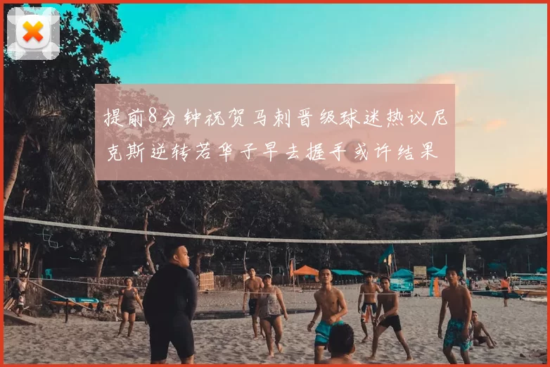 提前8分钟祝贺马刺晋级球迷热议尼克斯逆转若华子早去握手或许结果不同