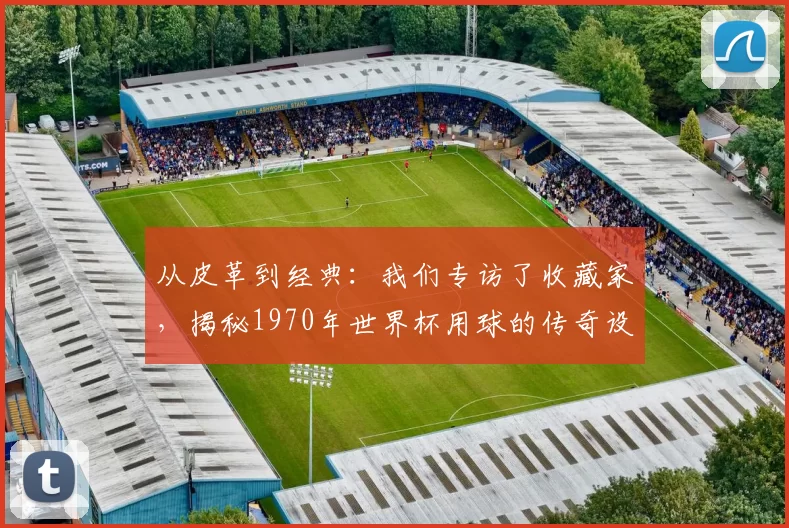 从皮革到经典:我们专访了收藏家,揭秘1970年世界杯用球的传奇设计