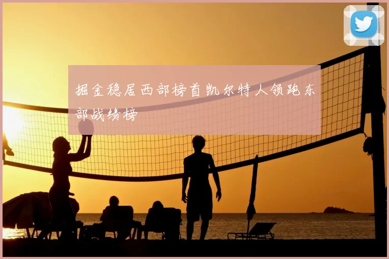 掘金稳居西部榜首凯尔特人领跑东部战绩榜