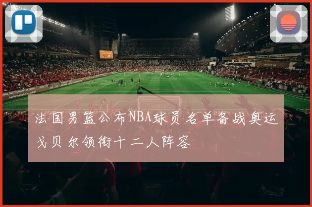 法国男篮公布NBA球员名单备战奥运戈贝尔领衔十二人阵容