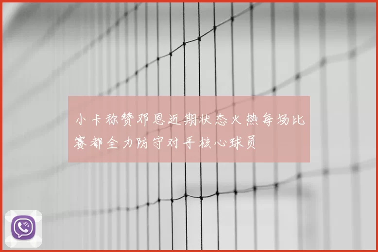 小卡称赞邓恩近期状态火热每场比赛都全力防守对手核心球员