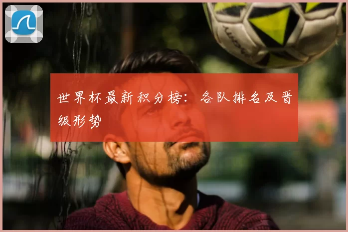 世界杯最新积分榜:各队排名及晋级形势