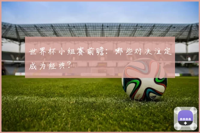 世界杯小组赛前瞻:哪些对决注定成为经典?