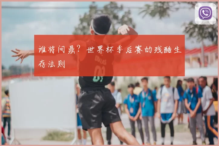 谁将问鼎?世界杯季后赛的残酷生存法则