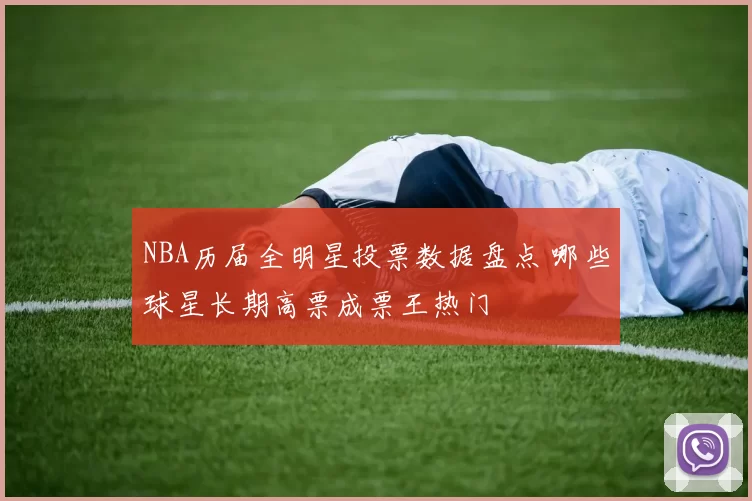 NBA历届全明星投票数据盘点 哪些球星长期高票成票王热门