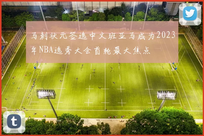 马刺状元签选中文班亚马成为2023年NBA选秀大会首轮最大焦点