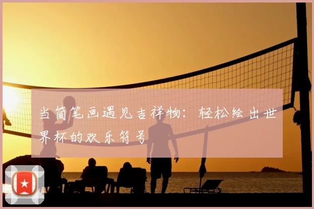 当简笔画遇见吉祥物:轻松绘出世界杯的欢乐符号