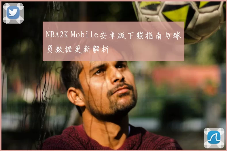 NBA2K Mobile安卓版下载指南与球员数据更新解析