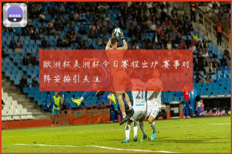 欧洲杯美洲杯今日赛程出炉 赛事对阵安排引关注