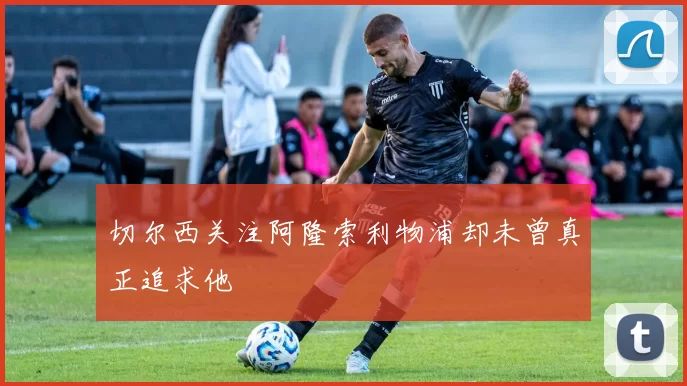 切尔西关注阿隆索利物浦却未曾真正追求他