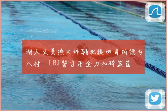 湖人交易热火诈骗犯换回肯纳德与八村塁LBJ誓言用全力扣碎篮筐
