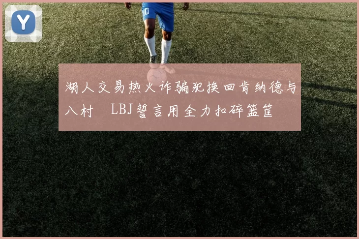 湖人交易热火诈骗犯换回肯纳德与八村塁LBJ誓言用全力扣碎篮筐