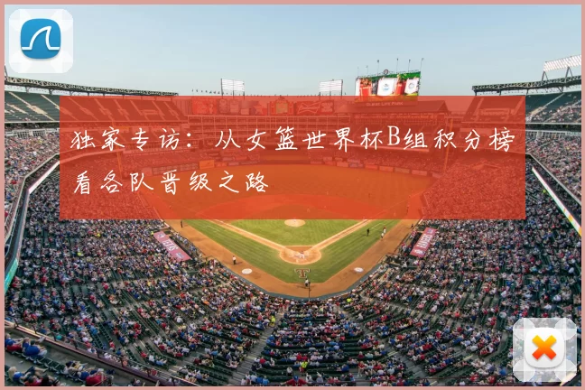 独家专访:从女篮世界杯B组积分榜看各队晋级之路