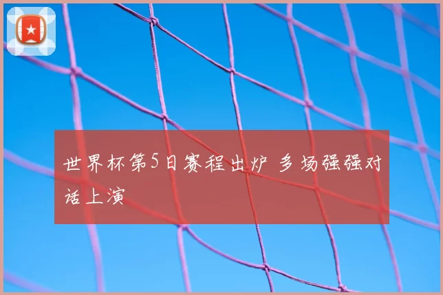 世界杯第5日赛程出炉 多场强强对话上演