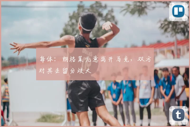 每体:朗格莱无意离开马竞,双方对其去留分歧大