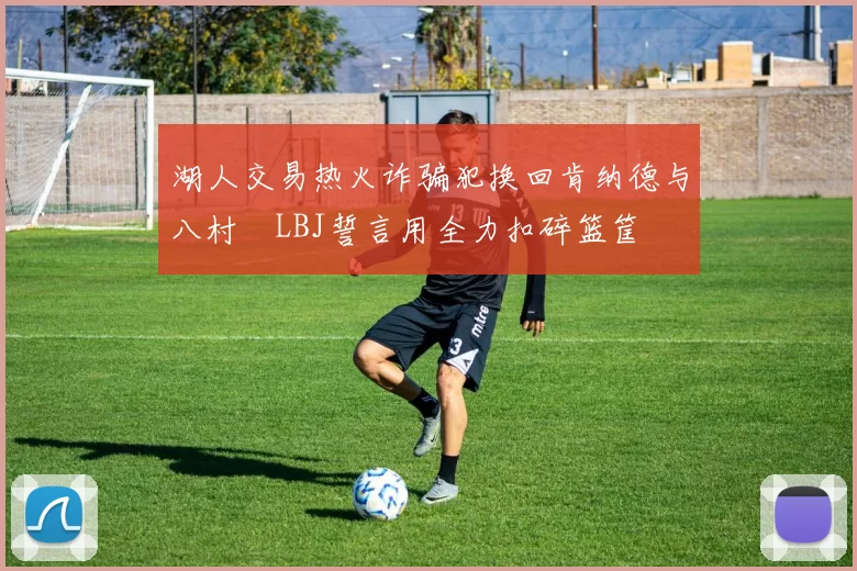 湖人交易热火诈骗犯换回肯纳德与八村塁LBJ誓言用全力扣碎篮筐