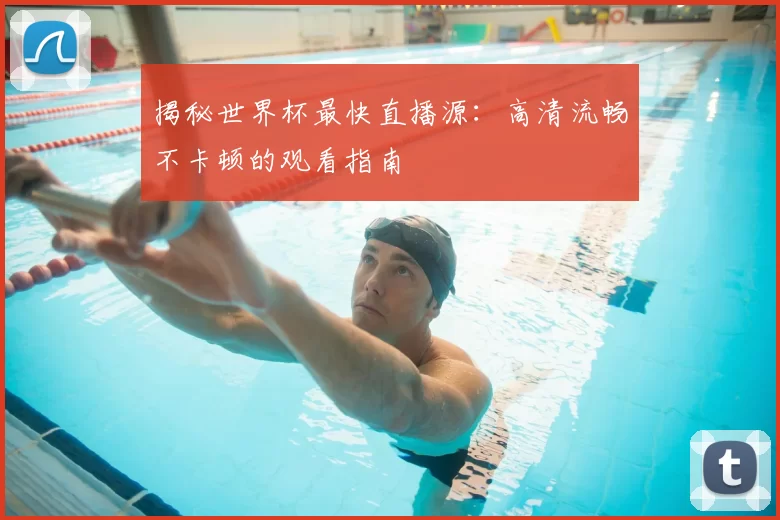 揭秘世界杯最快直播源:高清流畅不卡顿的观看指南