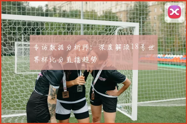 专访数据分析师:深度解读18号世界杯比分直播趋势