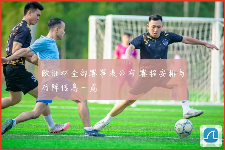 欧洲杯全部赛事表公布 赛程安排与对阵信息一览